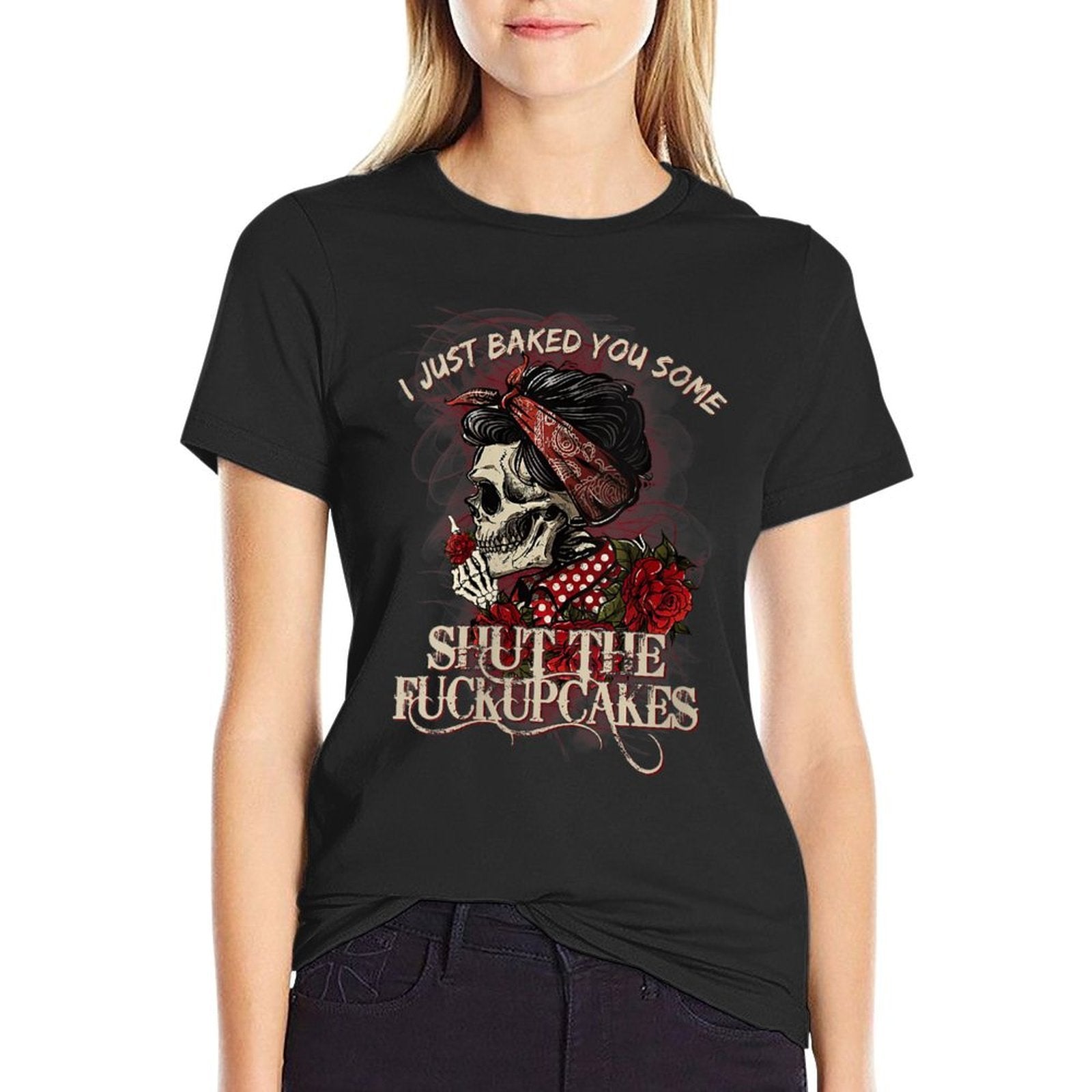 Womens Funny Skull Roses I Just Baked You Some Shut The Fucupcakes  Versatile T-Shirt