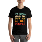 Its Weird Being The Same Age As Old People Funny Men Women  Durable T-Shirt
